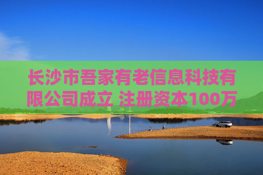 长沙市吾家有老信息科技有限公司成立 注册资本100万人民币