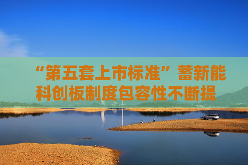 “第五套上市标准”蓄新能 科创板制度包容性不断提升