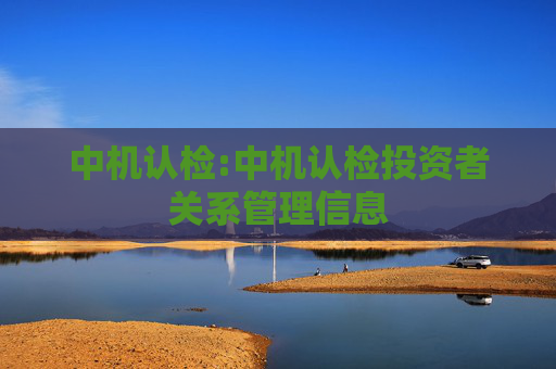 中机认检:中机认检投资者关系管理信息