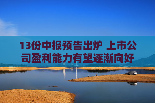 13份中报预告出炉 上市公司盈利能力有望逐渐向好