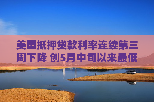 美国抵押贷款利率连续第三周下降 创5月中旬以来最低