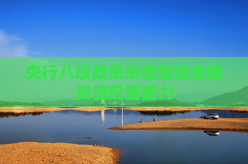 央行八项政策举措增强金融资源配置能力