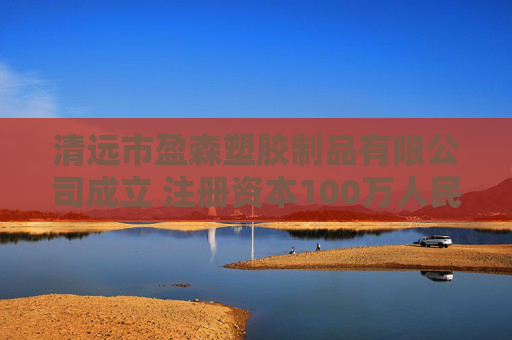 清远市盈森塑胶制品有限公司成立 注册资本100万人民币
