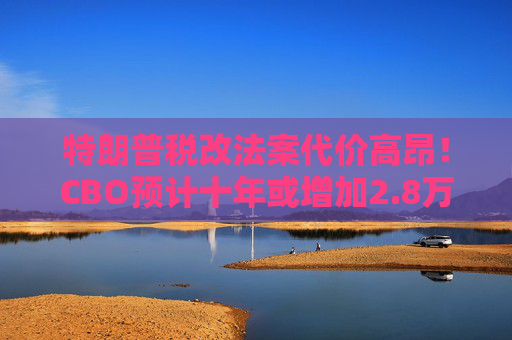 特朗普税改法案代价高昂！CBO预计十年或增加2.8万亿联邦债务
