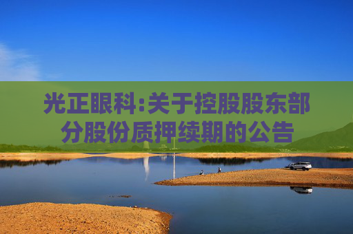光正眼科:关于控股股东部分股份质押续期的公告