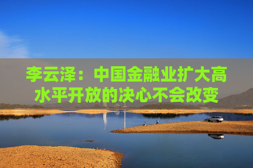 李云泽：中国金融业扩大高水平开放的决心不会改变