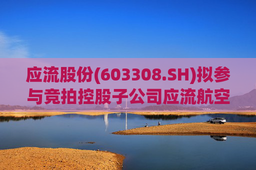 应流股份(603308.SH)拟参与竞拍控股子公司应流航空28.46%股权