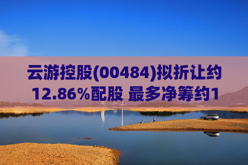 云游控股(00484)拟折让约12.86%配股 最多净筹约1490万港元  第1张