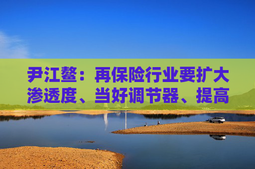尹江鳌：再保险行业要扩大渗透度、当好调节器、提高专业性