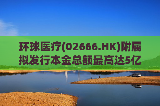 环球医疗(02666.HK)附属拟发行本金总额最高达5亿元的中期票据