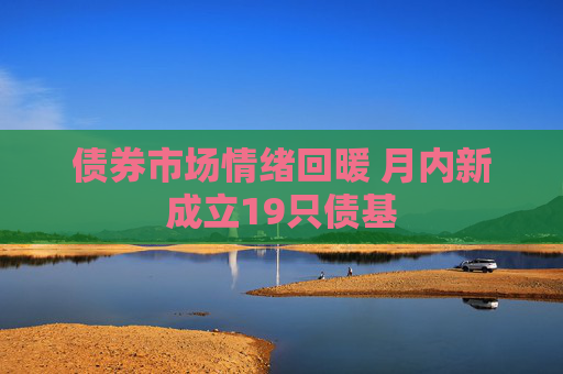 债券市场情绪回暖 月内新成立19只债基