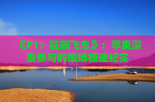 《F1：狂飙飞车》：苹果深度参与的围场极速纪实