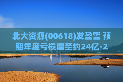 北大资源(00618)发盈警 预期年度亏损增至约24亿-26亿元