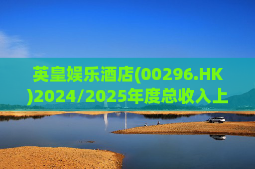 英皇娱乐酒店(00296.HK)2024/2025年度总收入上升6.0%至8.37亿港元