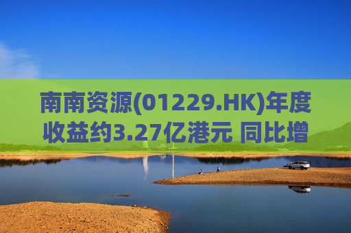 南南资源(01229.HK)年度收益约3.27亿港元 同比增加181.77%