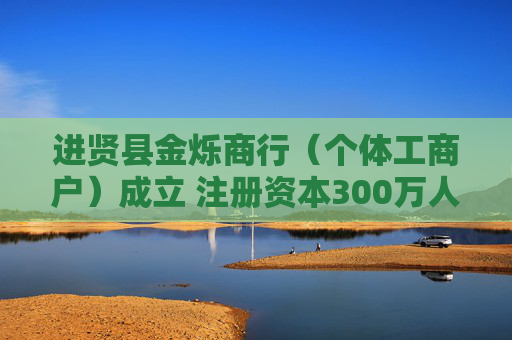 进贤县金烁商行（个体工商户）成立 注册资本300万人民币