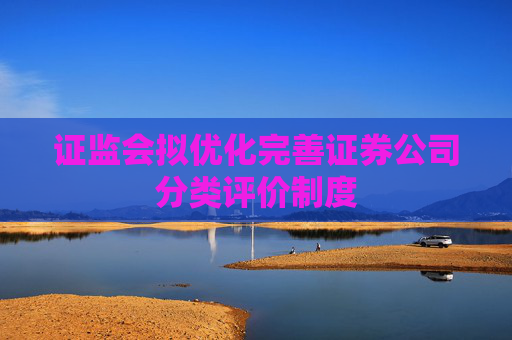 证监会拟优化完善证券公司分类评价制度