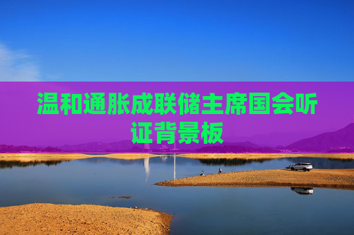 温和通胀成联储主席国会听证背景板