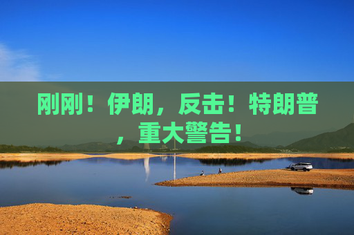 刚刚！伊朗，反击！特朗普，重大警告！