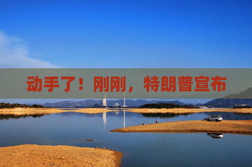 动手了！刚刚，特朗普宣布