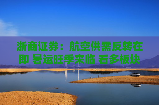 浙商证券：航空供需反转在即 暑运旺季来临 看多板块