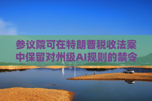 参议院可在特朗普税收法案中保留对州级AI规则的禁令