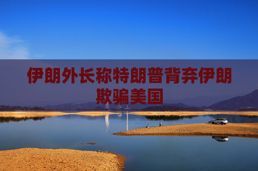伊朗外长称特朗普背弃伊朗欺骗美国