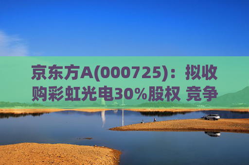 京东方A(000725)：拟收购彩虹光电30%股权 竞争优势再扩大