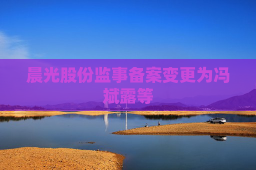 晨光股份监事备案变更为冯斌露等
