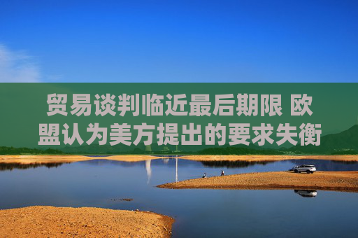 贸易谈判临近最后期限 欧盟认为美方提出的要求失衡