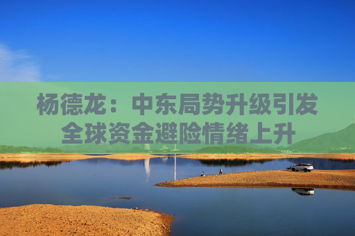 杨德龙：中东局势升级引发全球资金避险情绪上升