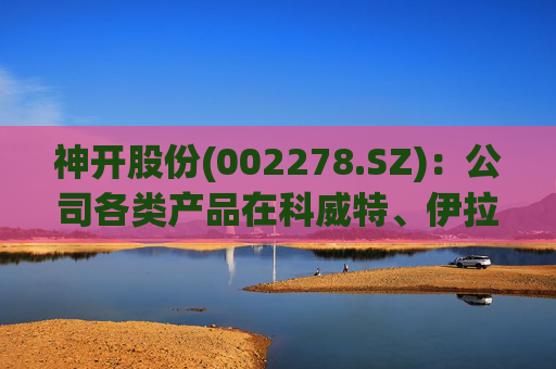 神开股份(002278.SZ)：公司各类产品在科威特、伊拉克、沙特、阿联酋、阿曼等国均有销售