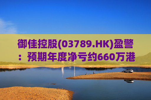 御佳控股(03789.HK)盈警：预期年度净亏约660万港元至约800万港元