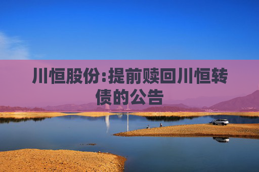 川恒股份:提前赎回川恒转债的公告