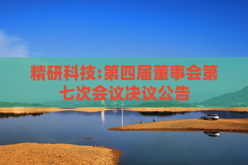 精研科技:第四届董事会第七次会议决议公告
