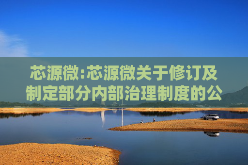 芯源微:芯源微关于修订及制定部分内部治理制度的公告