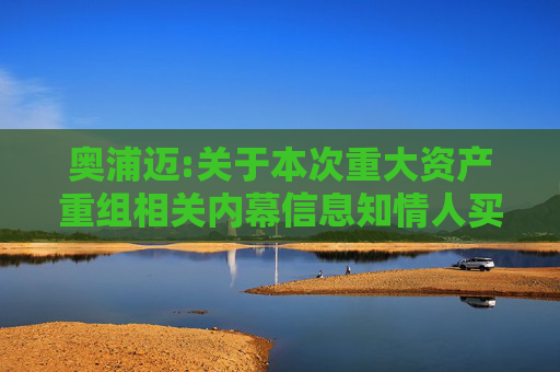 奥浦迈:关于本次重大资产重组相关内幕信息知情人买卖股票情况的自查报告