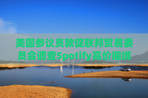美国参议员敦促联邦贸易委员会调查Spotify高价捆绑订阅服务