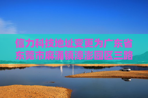 信力科技地址变更为广东省东莞市麻涌镇漳澎园区三路16号之一