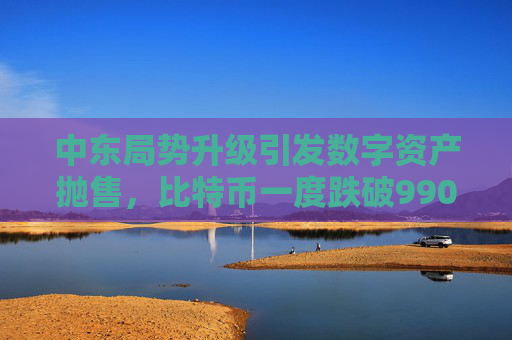 中东局势升级引发数字资产抛售，比特币一度跌破99000美元