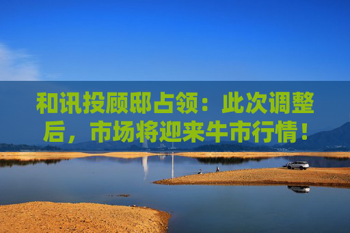 和讯投顾邸占领：此次调整后，市场将迎来牛市行情！