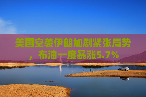 美国空袭伊朗加剧紧张局势，布油一度暴涨5.7%