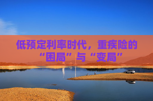 低预定利率时代，重疾险的“困局”与“变局”
