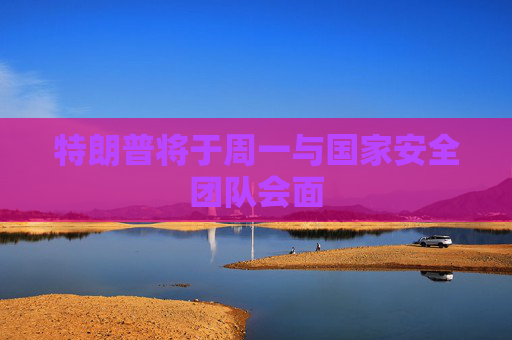 特朗普将于周一与国家安全团队会面