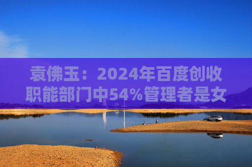 袁佛玉：2024年百度创收职能部门中54%管理者是女性，男女薪酬差距已缩小到0.6%。  第1张