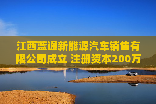 江西蓝通新能源汽车销售有限公司成立 注册资本200万人民币