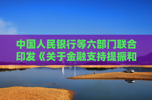 中国人民银行等六部门联合印发《关于金融支持提振和扩大消费的指导意见》