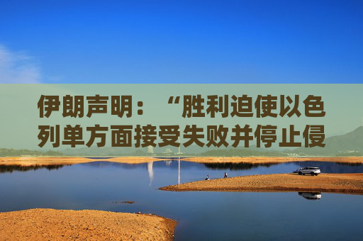 伊朗声明：“胜利迫使以色列单方面接受失败并停止侵略”