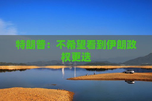 特朗普：不希望看到伊朗政权更迭