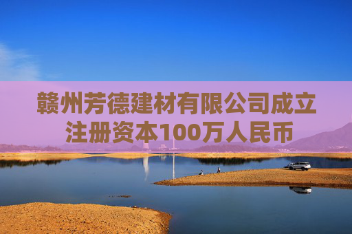 赣州芳德建材有限公司成立 注册资本100万人民币